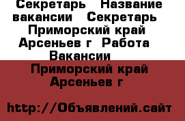 Секретарь › Название вакансии ­ Секретарь - Приморский край, Арсеньев г. Работа » Вакансии   . Приморский край,Арсеньев г.